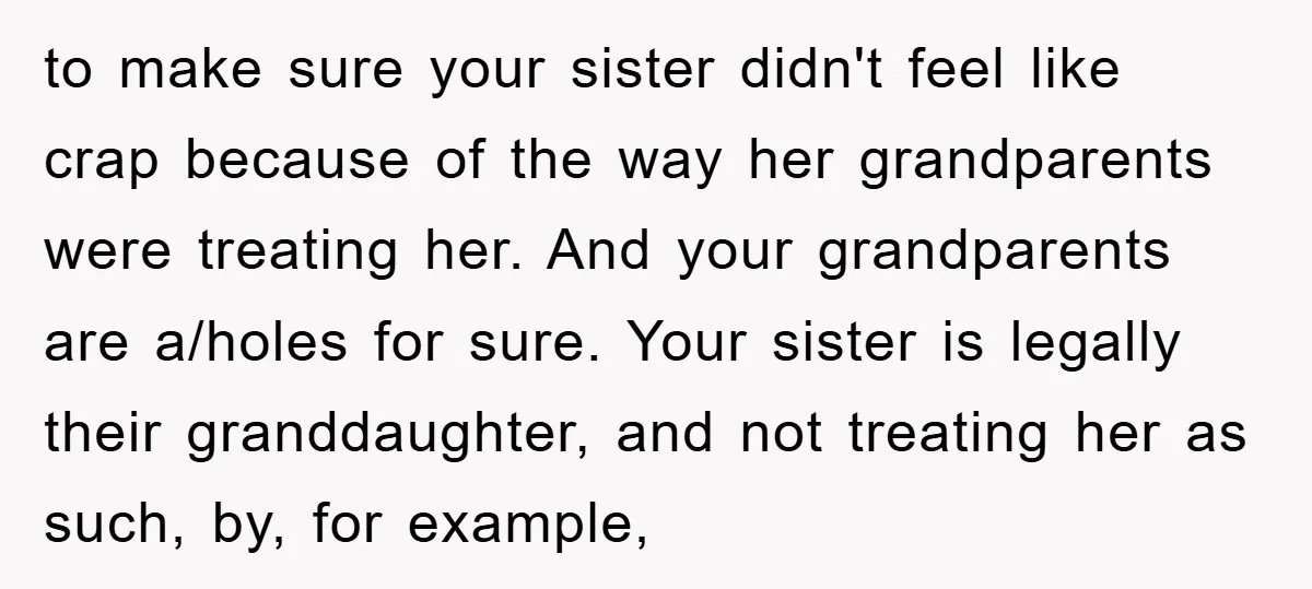 to make sure your sister didn't feel like crap because of the way her grandparents were treating her. And your grandparents are a/holes for sure. Your sister is legally their...