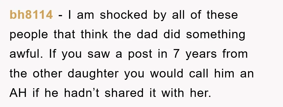 bh8114 − I am shocked by all of these people that think the dad did something awful. If you saw a post in 7 years from the other daughter you...