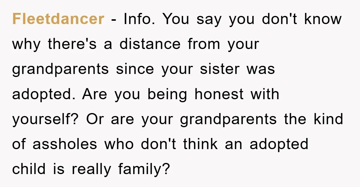 Fleetdancer − Info. You say you don't know why there's a distance from your grandparents since your sister was adopted. Are you being honest with yourself? Or are your grandparents...