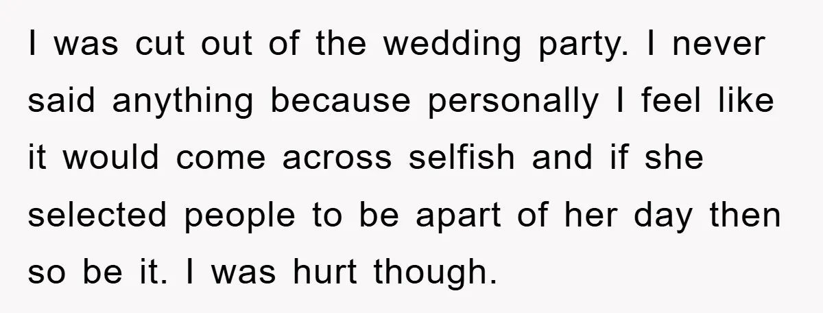 I was cut out of the wedding party. I never said anything because personally I feel like it would come across selfish and if she selected people to be apart...