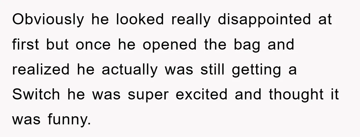 Obviously he looked really disappointed at first but once he opened the bag and realized he actually was still getting a Switch he was super excited and thought it was...