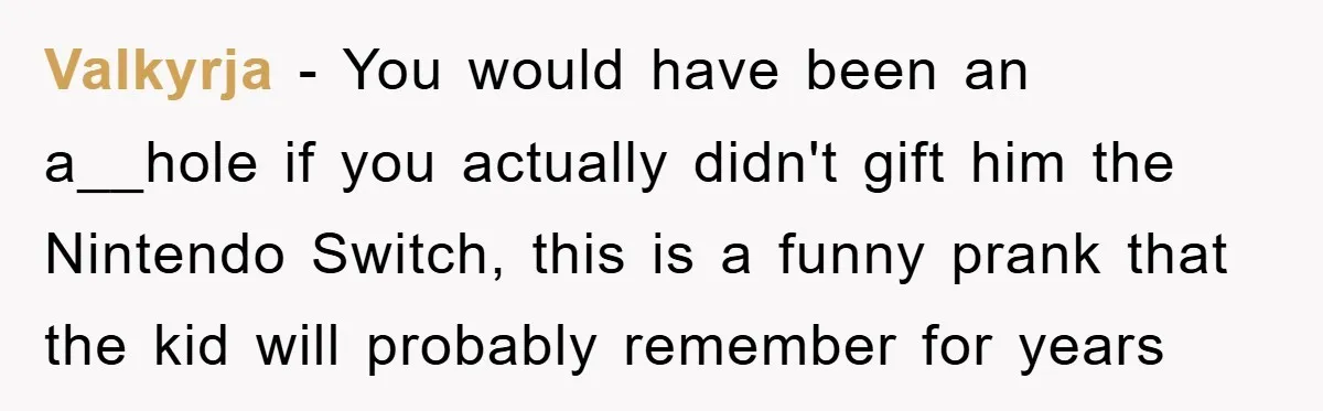 Valkyrja − You would have been an a__hole if you actually didn't gift him the Nintendo Switch, this is a funny prank that the kid will probably remember for years