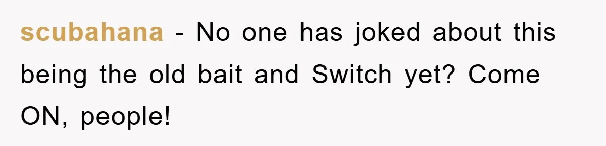 scubahana − No one has joked about this being the old bait and Switch yet? Come ON, people!