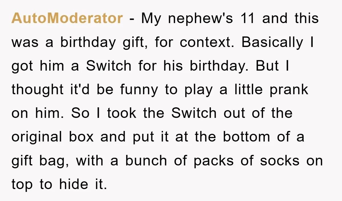 AutoModerator − My nephew's 11 and this was a birthday gift, for context. Basically I got him a Switch for his birthday. But I thought it'd be funny to play...