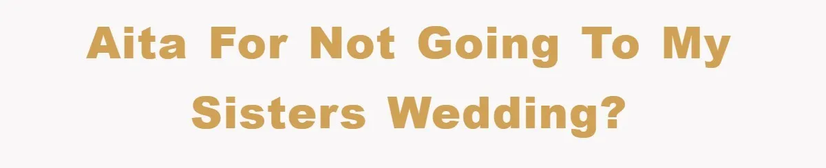 AITA for not going to my sisters wedding?