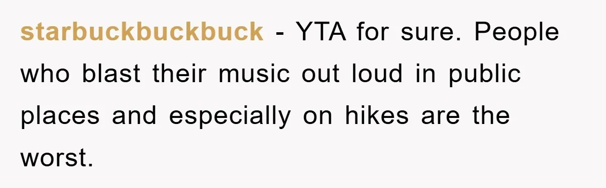 starbuckbuckbuck − YTA for sure. People who blast their music out loud in public places and especially on hikes are the worst.