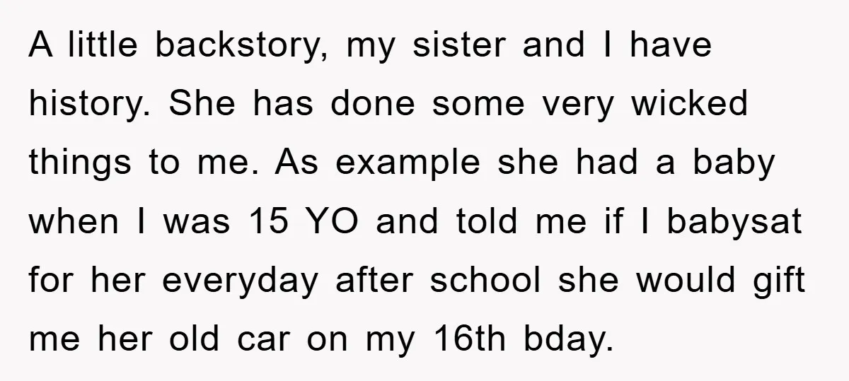 A little backstory, my sister and I have history. She has done some very wicked things to me. As example she had a baby when I was 15 YO and...