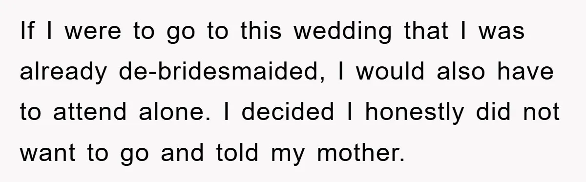 If I were to go to this wedding that I was already de-bridesmaided, I would also have to attend alone. I decided I honestly did not want to go and...