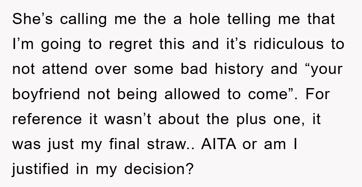 She’s calling me the a hole telling me that I’m going to regret this and it’s ridiculous to not attend over some bad history and “your boyfriend not being allowed...
