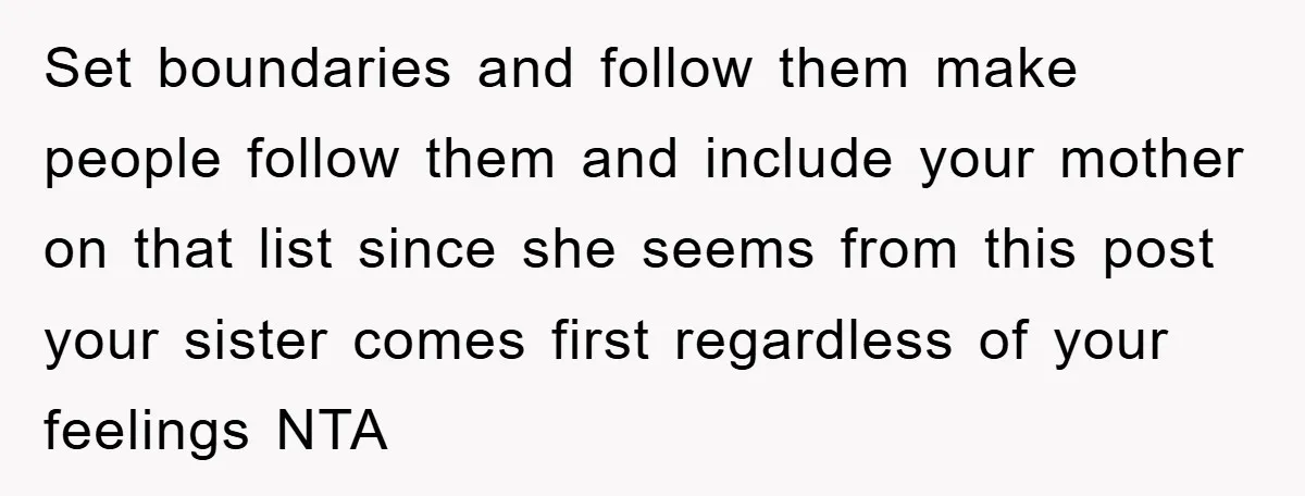Set boundaries and follow them make people follow them and include your mother on that list since she seems from this post your sister comes first regardless of your feelings...