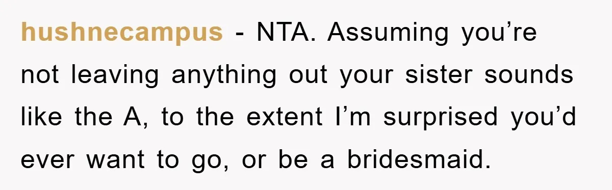 hushnecampus − NTA. Assuming you’re not leaving anything out your sister sounds like the A, to the extent I’m surprised you’d ever want to go, or be a bridesmaid.