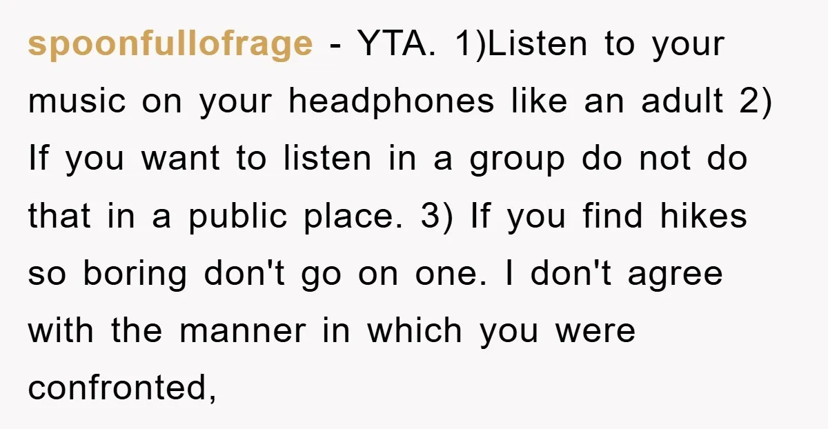 spoonfullofrage − YTA. 1)Listen to your music on your headphones like an adult 2) If you want to listen in a group do not do that in a public place....