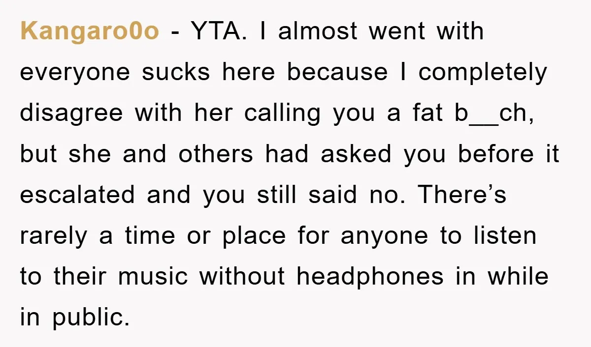 Kangaro0o − YTA. I almost went with everyone sucks here because I completely disagree with her calling you a fat b__ch, but she and others had asked you before it...