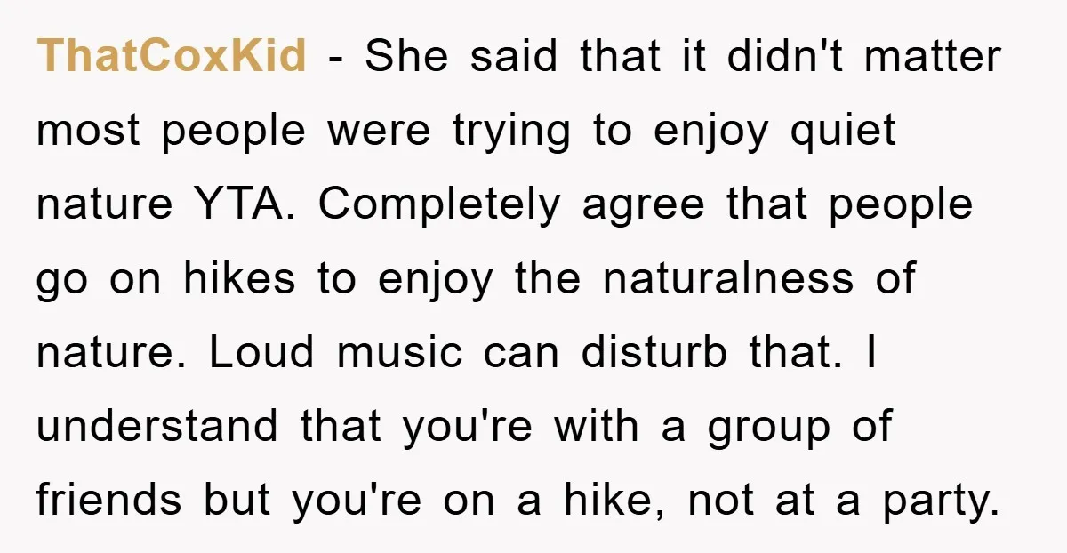 ThatCoxKid − She said that it didn't matter most people were trying to enjoy quiet nature YTA. Completely agree that people go on hikes to enjoy the naturalness of nature....