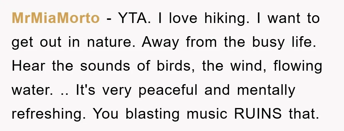 MrMiaMorto − YTA. I love hiking. I want to get out in nature. Away from the busy life. Hear the sounds of birds, the wind, flowing water. .. It's very...
