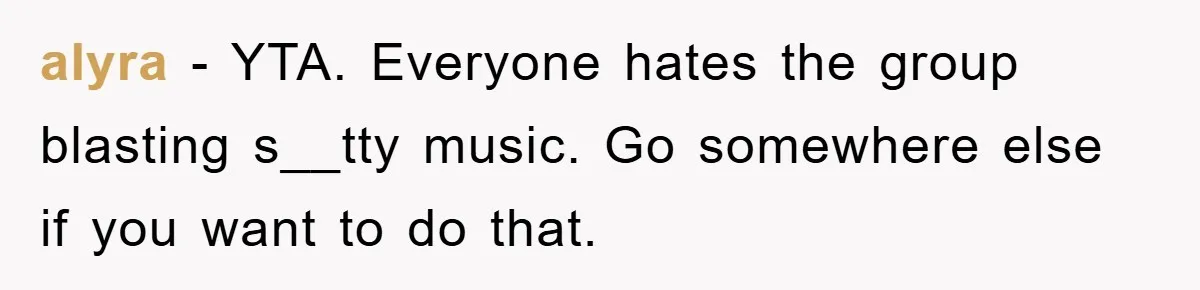 alyra − YTA. Everyone hates the group blasting s__tty music. Go somewhere else if you want to do that.