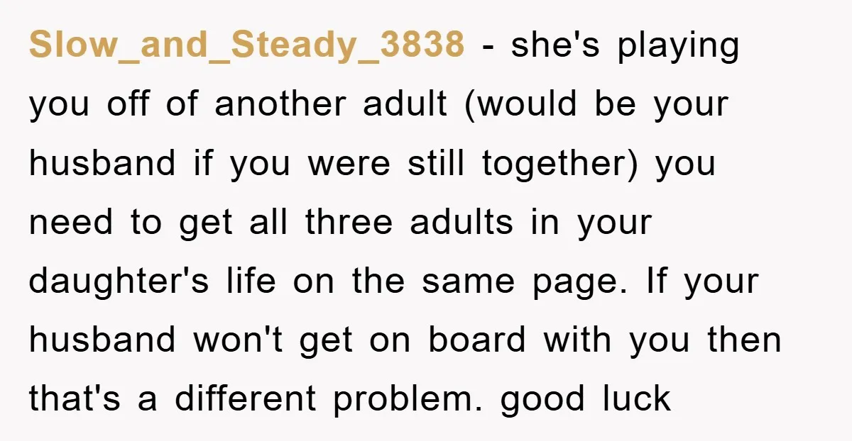 Slow_and_Steady_3838 − she's playing you off of another adult (would be your husband if you were still together) you need to get all three adults in your daughter's life on...