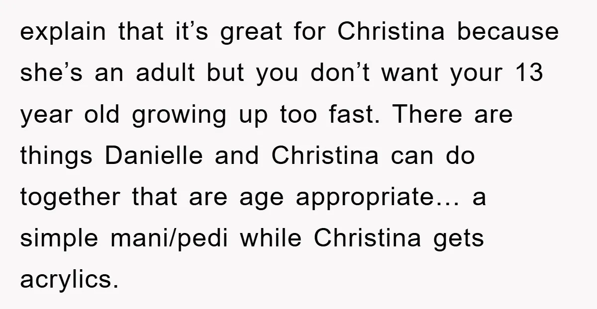 explain that it’s great for Christina because she’s an adult but you don’t want your 13 year old growing up too fast. There are things Danielle and Christina can do...