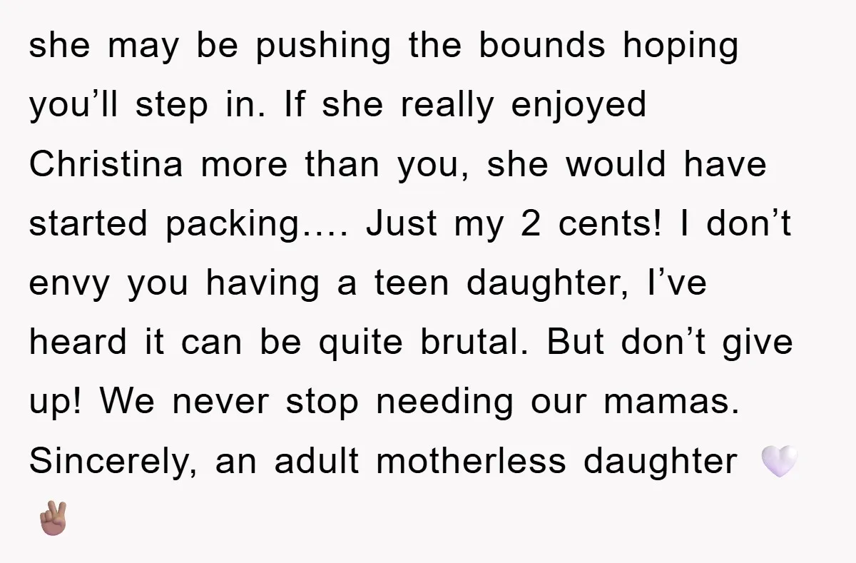 she may be pushing the bounds hoping you’ll step in. If she really enjoyed Christina more than you, she would have started packing…. Just my 2 cents! I don’t envy...