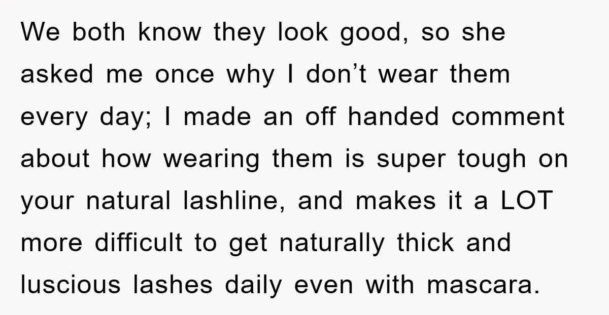 We both know they look good, so she asked me once why I don’t wear them every day; I made an off handed comment about how wearing them is super...