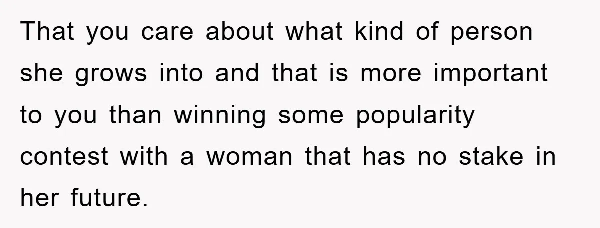That you care about what kind of person she grows into and that is more important to you than winning some popularity contest with a woman that has no stake...
