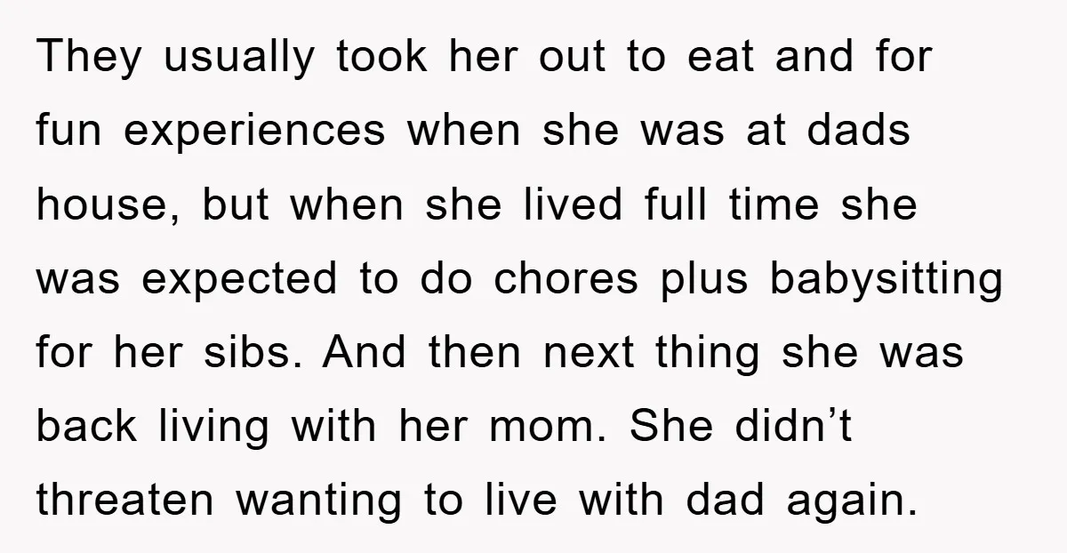 They usually took her out to eat and for fun experiences when she was at dads house, but when she lived full time she was expected to do chores plus...