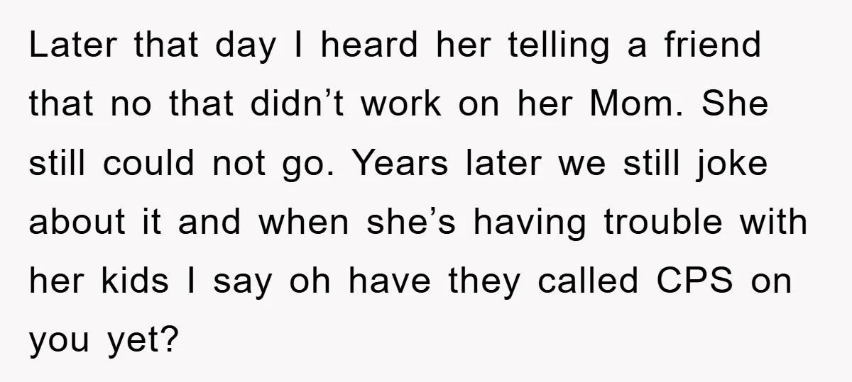 Later that day I heard her telling a friend that no that didn’t work on her Mom. She still could not go. Years later we still joke about it and...