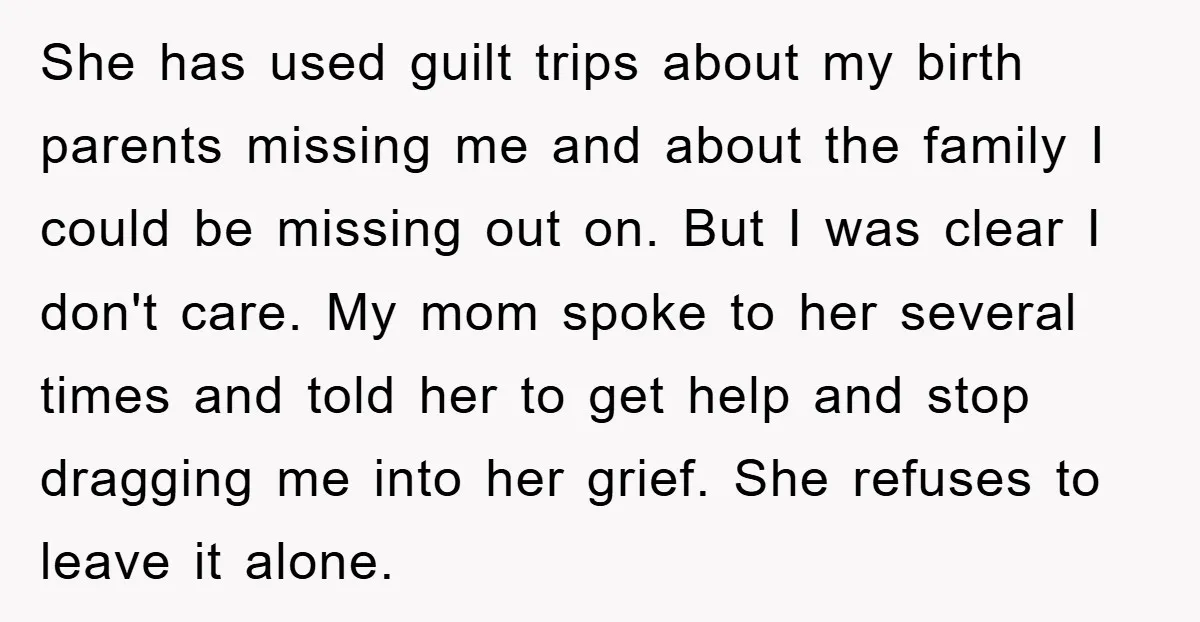 She has used guilt trips about my birth parents missing me and about the family I could be missing out on. But I was clear I don't care. My mom...