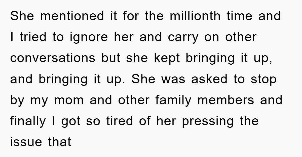 She mentioned it for the millionth time and I tried to ignore her and carry on other conversations but she kept bringing it up, and bringing it up. She was...