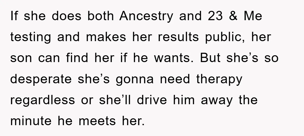 If she does both Ancestry and 23 & Me testing and makes her results public, her son can find her if he wants. But she’s so desperate she’s gonna need...
