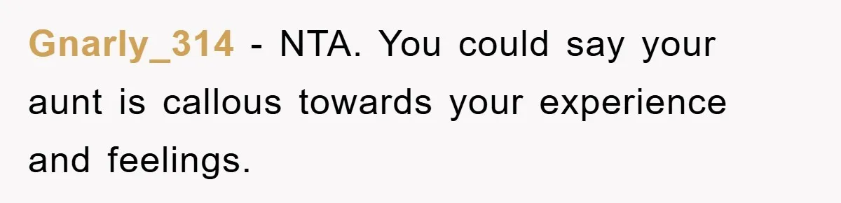 Gnarly_314 − NTA. You could say your aunt is callous towards your experience and feelings.