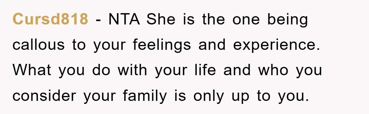 Cursd818 − NTA She is the one being callous to your feelings and experience. What you do with your life and who you consider your family is only up to...