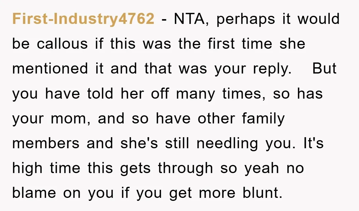 First-Industry4762 − NTA, perhaps it would be callous if this was the first time she mentioned it and that was your reply. But you have told her off many times,...