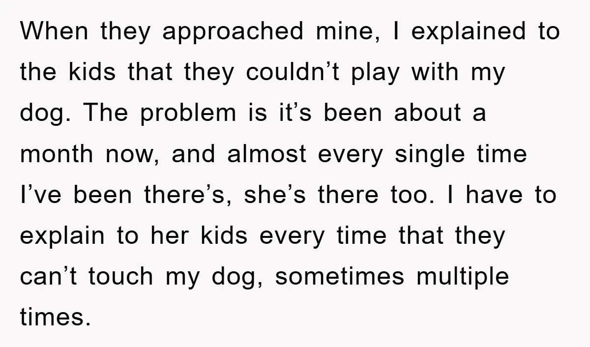 When they approached mine, I explained to the kids that they couldn’t play with my dog. The problem is it’s been about a month now, and almost every single time...