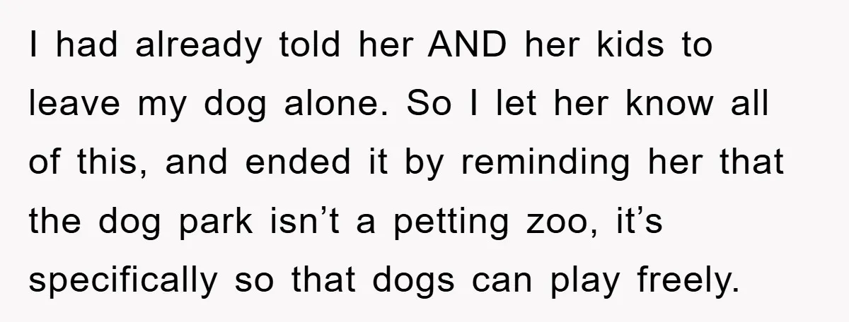 I had already told her AND her kids to leave my dog alone. So I let her know all of this, and ended it by reminding her that the dog...