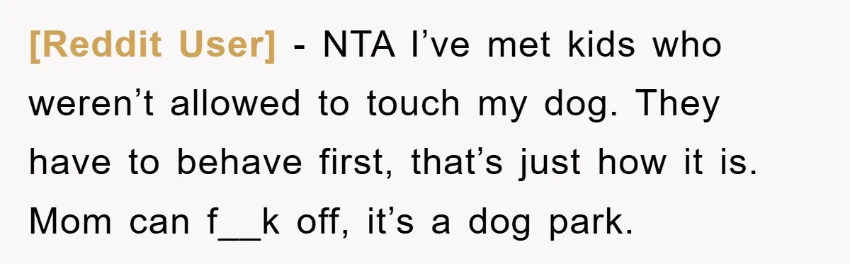 [Reddit User] - NTA I’ve met kids who weren’t allowed to touch my dog. They have to behave first, that’s just how it is. Mom can f__k off, it’s a...