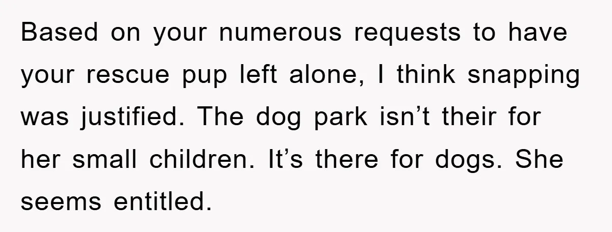 Based on your numerous requests to have your rescue pup left alone, I think snapping was justified. The dog park isn’t their for her small children. It’s there for dogs....