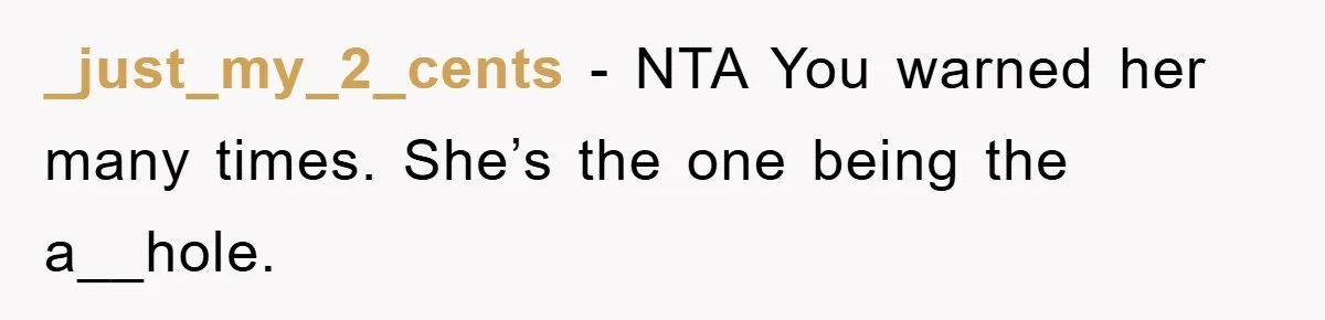 _just_my_2_cents - NTA You warned her many times. She’s the one being the a__hole.
