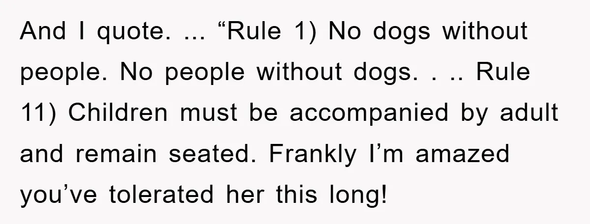 And I quote. ... “Rule 1) No dogs without people. No people without dogs. . .. Rule 11) Children must be accompanied by adult and remain seated. Frankly I’m amazed...