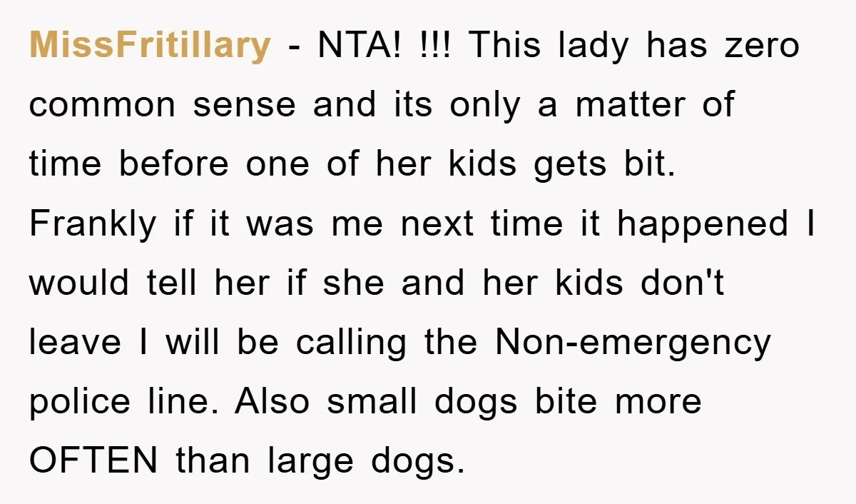MissFritillary - NTA! !!! This lady has zero common sense and its only a matter of time before one of her kids gets bit. Frankly if it was me next...