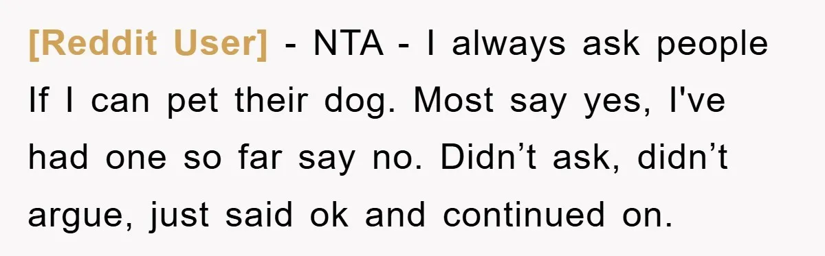 [Reddit User] - NTA - I always ask people If I can pet their dog. Most say yes, I've had one so far say no. Didn’t ask, didn’t argue, just...