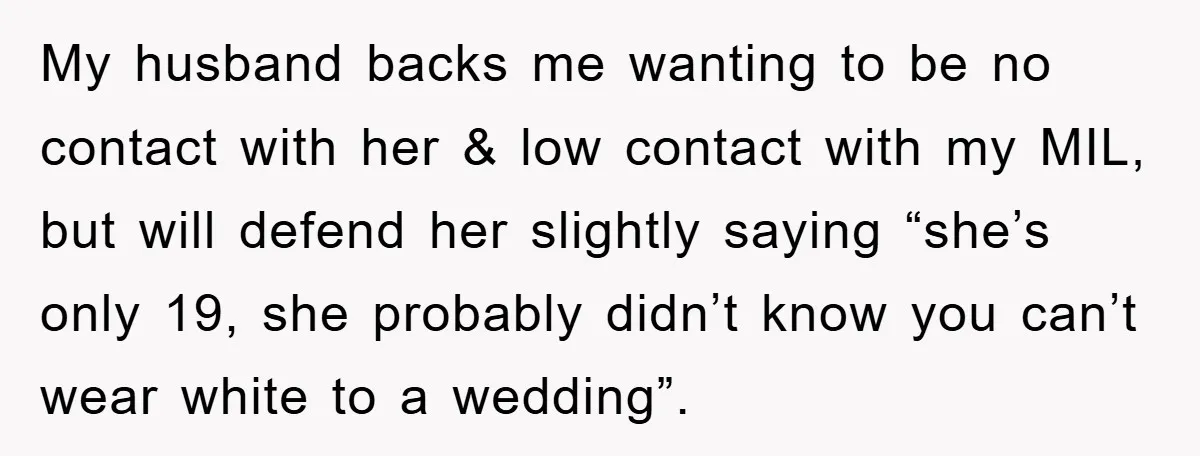 My husband backs me wanting to be no contact with her & low contact with my MIL, but will defend her slightly saying “she’s only 19, she probably didn’t know...