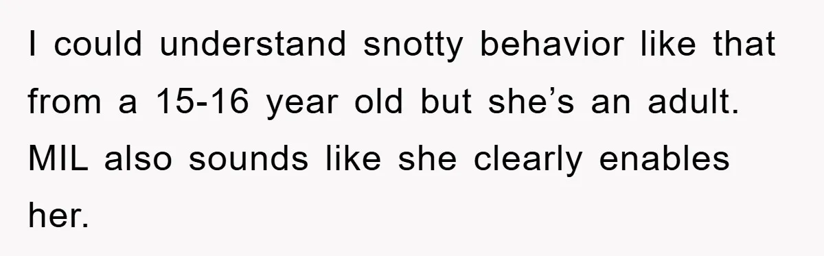 I could understand snotty behavior like that from a 15-16 year old but she’s an adult. MIL also sounds like she clearly enables her.