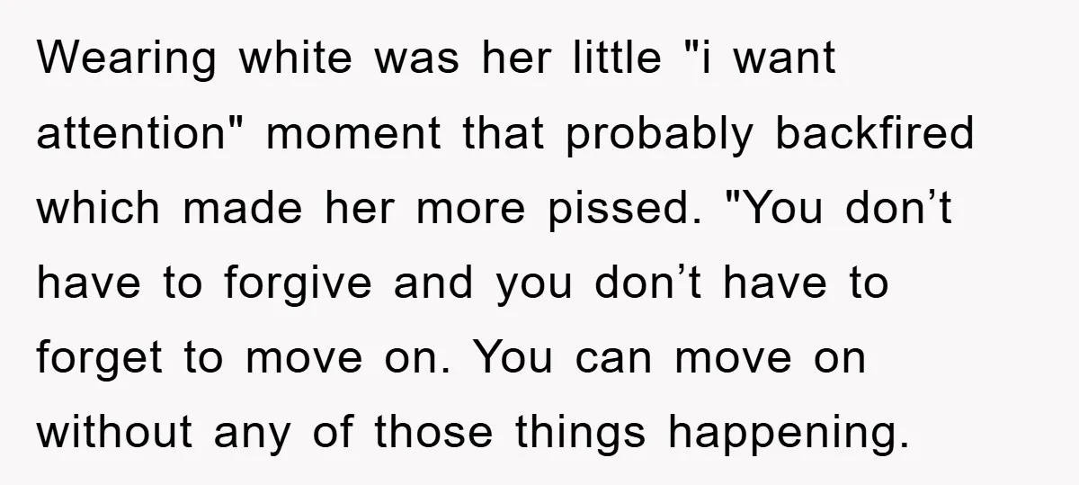 Wearing white was her little "i want attention" moment that probably backfired which made her more pissed. "You don’t have to forgive and you don’t have to forget to move...