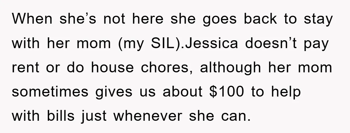 When she’s not here she goes back to stay with her mom (my SIL).Jessica doesn’t pay rent or do house chores, although her mom sometimes gives us about $100 to...