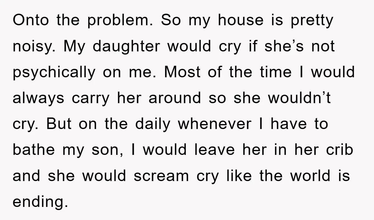 Onto the problem. So my house is pretty noisy. My daughter would cry if she’s not psychically on me. Most of the time I would always carry her around so...