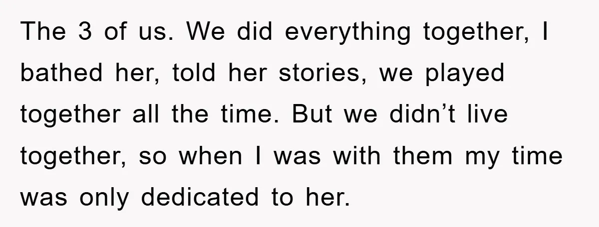 The 3 of us. We did everything together, I bathed her, told her stories, we played together all the time. But we didn’t live together, so when I was with...