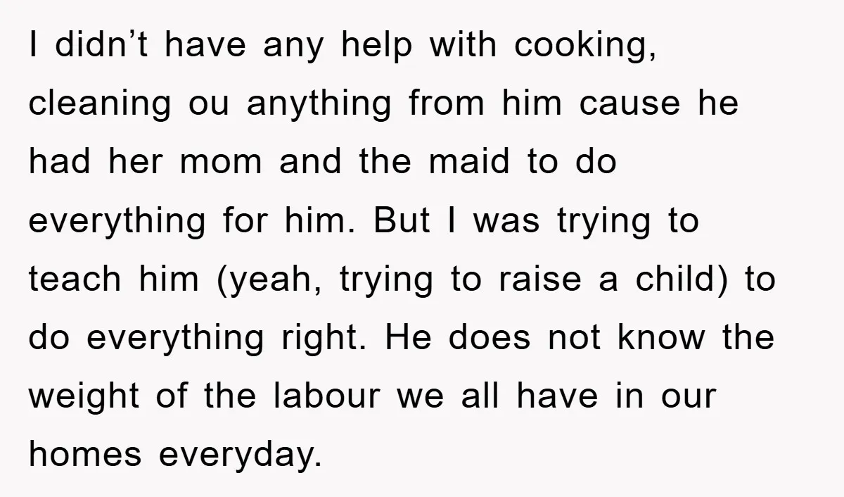 I didn’t have any help with cooking, cleaning ou anything from him cause he had her mom and the maid to do everything for him. But I was trying to...