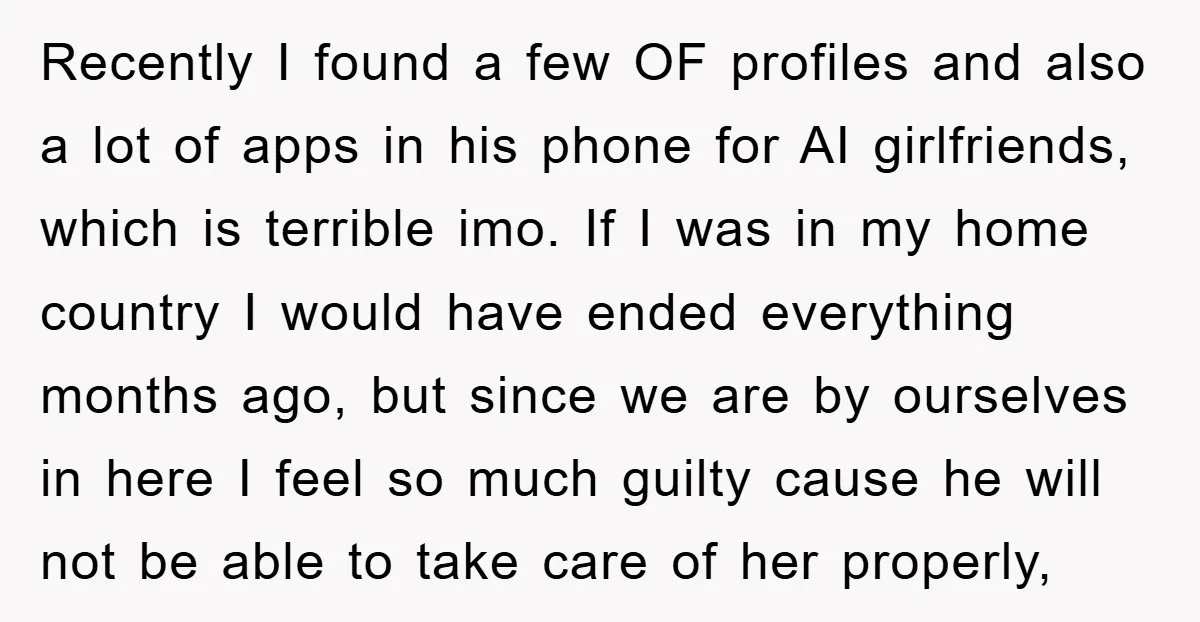 Recently I found a few OF profiles and also a lot of apps in his phone for AI girlfriends, which is terrible imo. If I was in my home country...