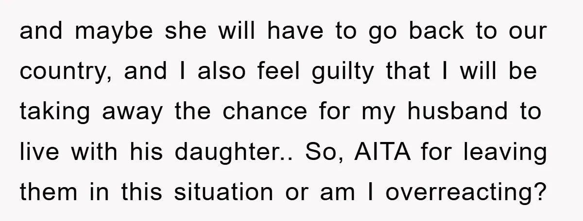and maybe she will have to go back to our country, and I also feel guilty that I will be taking away the chance for my husband to live with...